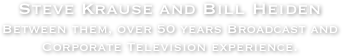 Steve Krause and Bill HeidenBetween them, over 50 years Broadcast and Corporate Television experience.